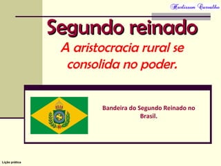 Lição prática
Segundo reinadoSegundo reinado
A aristocracia rural se
consolida no poder.
Bandeira do Segundo Reinado no
Brasil.
 