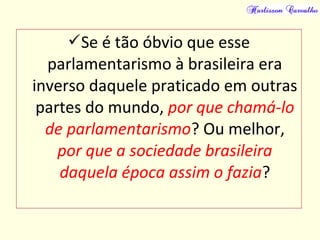 Se é tão óbvio que esse
parlamentarismo à brasileira era
inverso daquele praticado em outras
partes do mundo, por que chamá-lo
de parlamentarismo? Ou melhor,
por que a sociedade brasileira
daquela época assim o fazia?
 