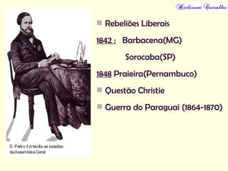  Rebeliões Liberais
1842 : Barbacena(MG)
Sorocaba(SP)
1848 Praieira(Pernambuco)
 Questão Christie
 Guerra do Paraguai (1864-1870)
 