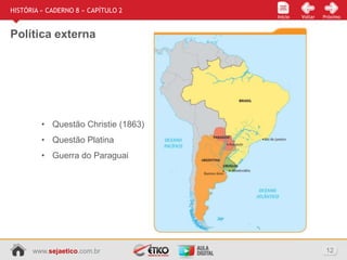 www.sejaetico.com.br 12
Início PróximoVoltarInício
HISTÓRIA » CADERNO 8 » CAPÍTULO 2
Política externa
• Questão Christie (1863)
• Questão Platina
• Guerra do Paraguai
 