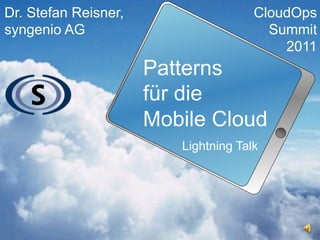 Dr. Stefan Reisner,                   CloudOps
syngenio AG                             Summit
                                          2011
                      Patterns
                      für die
                      Mobile Cloud
                         Lightning Talk
 