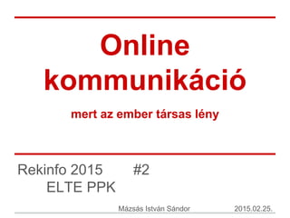 Online
kommunikáció
mert az ember társas lény
Rekinfo 2015 #2
ELTE PPK
Mázsás István Sándor 2015.02.25.
 