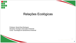 Seu Logotipo ou Nome Aqui
Relações Ecológicas
Professor: Daniel Dias Rodrigues
Disciplina: Ecologia e Educação Ambiental
Curso: Tecnologia em Saneamento Ambiental
 