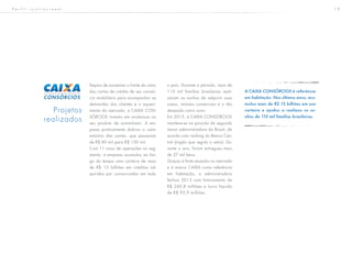 1 9
Depois de aumentar o limite do valor
das cartas de crédito de seu consór-
cio imobiliário para acompanhar as
demandas dos clientes e o aqueci-
mento do mercado, a CAIXA CON-
SÓRCIOS investiu em mudanças no
seu produto de automóveis. A em-
presa praticamente dobrou o valor
máximo das cartas, que passaram
de R$ 80 mil para R$ 150 mil.
Com 11 anos de operações no seg-
mento, a empresa acumulou ao lon-
go do tempo uma carteira de mais
de R$ 13 bilhões em créditos ad-
quiridos por consorciados em todo
o país. Durante o período, mais de
110 mil famílias brasileiras reali-
zaram os sonhos de adquirir suas
casas, imóveis comerciais e o tão
desejado carro novo.
Em 2013, a CAIXA CONSÓRCIOS
manteve-se na posição de segunda
maior administradora do Brasil, de
acordo com ranking do Banco Cen-
tral (órgão que regula o setor). Du-
rante o ano, foram entregues mais
de 27 mil bens.
Graças à forte atuação no mercado
e à marca CAIXA como referência
em habitação, a administradora
fechou 2013 com faturamento de
R$ 260,8 milhões e lucro líquido
de R$ 95,9 milhões.
Projetos
realizados
A CAIXA CONSÓRCIOS é referência
em habitação. Nos últimos anos, acu-
mulou mais de R$ 13 bilhões em sua
carteira e ajudou a realizou os so-
nhos de 110 mil famílias brasileiras.
P e r f i l i n s t i t u c i o n a l
 