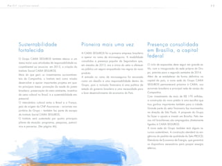 2 3
Sustentabilidade
fortalecida
O Grupo CAIXA SEGUROS também elevou a um
status maior suas atividades de responsabilidade so-
cioambiental ao anunciar, em 2013, a criação do
Instituto Social CAIXA SEGUROS.
Mais do que gerir os investimentos socioambien-
tais da Companhia, o Instituto terá como missão
desenvolver e apoiar importantes projetos em qua-
tro principais áreas: promoção da saúde do jovem
brasileiro, preservação do meio ambiente, incentivo
da cena cultural no Brasil, e a sustentabilidade em-
presarial.
O intercâmbio cultural entre o Brasil e a França,
país de origem da CNP Assurances – acionista ma-
joritária do Grupo – também faz parte do escopo
do Instituto Social CAIXA SEGUROS.
O Instituto será sustentado por quatro principais
pilares de atuação: programas, pesquisas, patrocí-
nios e parcerias. (Ver página 46).
Pioneira mais uma vez
A CAIXA SEGUROS foi a primeira empresa brasileira
a operar no ramo de microsseguros. A modalidade
consolidou a presença popular da Seguradora que,
em meados de 2013, era a única do setor a oferecer
ao público um seguro enquadrado nas regras do novo
produto.
A entrada no ramo de microsseguros foi encarada
como um desafio e uma responsabilidade dentro do
Grupo, pois a inclusão financeira é uma política de
estado do governo brasileiro e uma necessidade para
o bom desenvolvimento da economia do País.
Presença consolidada
em Brasília, a capital
federal
O ciclo de expansões deve seguir em grande es-
tilo, com a inauguração da sede própria do Gru-
po, prevista para o segundo semestre de 2014.
Além de se estabelecer de forma definitiva na
capital do país, a nova sede do Grupo CAIXA
SEGUROS permanecerá próxima à CAIXA, sua
acionista brasileira e principal rede de varejo da
Companhia.
Com investimento de mais de R$ 170 milhões,
a construção do novo prédio é uma escolha que
traz ganhos importantes também para a cidade.
Grande parte do setor financeiro faz movimentos
na direção de São Paulo. A proposta do Grupo
foi fazer o oposto e investir em Brasília. Pelo me-
nos mil brasilienses são empregados diretamente
ligados à CAIXA SEGUROS.
A nova sede do Grupo também terá alguns re-
cursos sustentáveis. A construção atenderá às exi-
gências do padrão de qualidade do Selo PROCEL
Eletrobrás de Economia de Energia, que garantirá
os dispositivos necessários para poupar energia
elétrica.
P e r f i l i n s t i t u c i o n a l
 