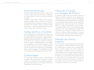 3 2G o v e r n a n ç a c o r p o r a t i v a
Canal de Denúncias
O Grupo CAIXA SEGUROS disponibiliza um Canal de De-
núncias de acesso amplo para seus clientes, colaborado-
res e demais públicos, com links na intranet e no portal da
Companhia.
O objetivo é permitir que o público denuncie qualquer
suspeita de fraudes internas ou externas. O canal conta
com elevados padrões de segurança, e garante o sigilo da
informação e do informante. Todas as denúncias recebi-
das até então, no entanto, após criteriosa apuração pela
Auditoria Interna, não caracterizaram fraude.
Código de Ética e Conduta
Nosso Código de Ética e Conduta rege os princípios, valo-
res e responsabilidades da Companhia com a sociedade e
apresenta condutas e comportamentos desejáveis dos em-
pregados no ambiente de trabalho e na relação com tercei-
ros. Em 2013, houve mudança no código para fortalecer
princípios, valores e responsabilidades com os clientes,
com a sociedade e com os acionistas. Destacam-se nessa
nova versão a ênfase ao princípio da confidencialidade,
à política de segurança da informação e à sustentabilida-
de como diretriz estratégica. O uso adequado das redes
sociais também foi objeto de atualização do documento.
Conformidade
O Grupo CAIXA SEGUROS mantém em funcionamento
uma gerência de conformidade e controle dos riscos ope-
racionais, com atribuições e responsabilidades que abran-
gem todos os processos internos de Seguros, Previdência,
Capitalização, Consórcios e Saúde.
Prevenção à Fraude
e à Lavagem de Dinheiro
A Companhia dispõe de meios para detectar indícios de
fraude e de lavagem de dinheiro em seus negócios. Re-
centemente, passou a quantificar os processos identificados
como fraude externa em seus produtos de vida. A metodolo-
gia, que está sendo implementada nas demais unidades de
negócio do Grupo, trouxe, uma redução de aproximada-
mente 1% no índice de sinistralidade nos seguros de vida.
A Companhia também realiza o monitoramento de clientes
classificados como pessoas politicamente expostas (PPE),
que precisam ter sua relação de negócio aprovada – de
acordo com critérios mantidos pelo governo e controla-
dos pelo Conselho de Controle de Atividades Financeiras
(COAF), órgão de controle do Ministério da Fazenda.
Proteção aos direitos
humanos
Assim como valoriza as boas práticas de sustentabilidade
em seus negócios, a CAIXA SEGUROS é criteriosa ao exi-
gir o mesmo rigor nos contratos com seus fornecedores.
Todos os acordos assinados com o Grupo contêm uma
cláusula pétrea, que obriga as partes a reconhecer sua
responsabilidade social e a cumprir políticas governamen-
tais relacionadas ao meio ambiente, segurança, medicina
do trabalho, e a não contratação de mão de obra escrava
ou infantil. Além de consulta prévia sobre todas as empre-
sas que selam contrato com a Companhia, a medida aju-
da o Grupo a ter maior controle e conhecimento de seus
fornecedores, evitando futuros contratempos.
 