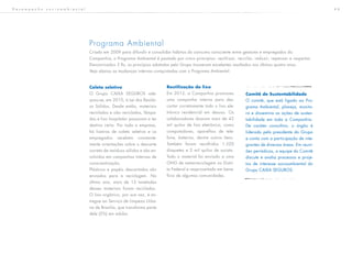 4 6
Programa Ambiental
Criado em 2009 para difundir e consolidar hábitos do consumo consciente entre gestores e empregados da
Companhia, o Programa Ambiental é pautado por cinco princípios: reutilizar, reciclar, reduzir, repensar e respeitar.
Denominados 5 Rs, os princípios adotados pelo Grupo trouxeram excelentes resultados nos últimos quatro anos.
Veja abaixo as mudanças internas conquistadas com o Programa Ambiental.
Coleta seletiva
O Grupo CAIXA SEGUROS ade-
quou-se, em 2010, à Lei dos Resídu-
os Sólidos. Desde então, materiais
reciclados e não reciclados, lâmpa-
das e lixo hospitalar passaram a ter
destino certo. Por toda a empresa,
há lixeiras de coleta seletiva e os
empregados recebem constante-
mente orientações sobre o descarte
correto de resíduos sólidos e são en-
volvidos em campanhas internas de
conscientização.
Plásticos e papéis descartados são
enviados para a reciclagem. No
último ano, mais de 15 toneladas
desses materiais foram recicladas.
O lixo orgânico, por sua vez, é en-
tregue ao Serviço de Limpeza Urba-
na de Brasília, que transforma parte
dele (5%) em adubo.
Reutilização do lixo
Em 2013, a Companhia promoveu
uma campanha interna para des-
cartar corretamente todo o lixo ele-
trônico residencial em desuso. Os
colaboradores doaram mais de 43
mil quilos de lixo eletrônico, como
computadores, aparelhos de tele-
fone, baterias, dentre outros itens.
Também foram recolhidos 1.520
disquetes e 2 mil quilos de sucata.
Todo o material foi enviado a uma
ONG de metarreciclagem no Distri-
to Federal e reaproveitado em bene-
fício de algumas comunidades.
Comitê de Sustentabilidade
O comitê, que está ligado ao Pro-
grama Ambiental, planeja, monito-
ra e dissemina as ações de susten-
tabilidade em toda a Companhia.
De caráter consultivo, o órgão é
liderado pelo presidente do Grupo
e conta com a participação de inte-
grantes de diversas áreas. Em reuni-
ões periódicas, a equipe do Comitê
discute e avalia processos e proje-
tos de interesse socioambiental do
Grupo CAIXA SEGUROS.
D e s e m p e n h o s o c i o a m b i e n t a l
 