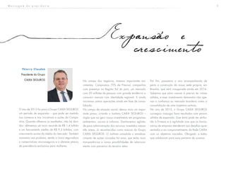 5M e n s a g e m d o p r e s i d e n t e
O ano de 2013 foi para o Grupo CAIXA SEGUROS
um período de expansão – que pode ser medido
nos números e nas iniciativas e ações da Compa-
nhia. Quando olhamos os resultados, não há dúvi-
das: obtivemos um lucro recorde de R$ 1,4 bilhão
e um faturamento inédito de R$ 9,3 bilhões, com
crescimento acima da média do mercado. Também
inovamos nos produtos, sendo a única seguradora
a comercializar microsseguros e a oferecer planos
de previdência exclusivos para mulheres.
No campo dos negócios, tivemos importantes mo-
vimentos. Compramos 70% da Previsul, companhia
com presença na Região Sul do país, um mercado
com 29 milhões de pessoas com grande tendência a
consumir marcas com identidade regional. E ainda
iniciamos outras operações ainda em fase de conso-
lidação.
No campo da atuação social, demos mais um impor-
tante passo, criando o Instituto CAIXA SEGUROS –
órgão que vai gerir nosso investimento em programas
ambientais, sociais e culturais. Ganharemos agilida-
de para administração dos recursos investidos nessas
três áreas, já reconhecidas como marcas do Grupo
CAIXA SEGUROS. O instituto consolida o amadure-
cimento de ações iniciadas há anos, que terão mais
transparências e novas possibilidades de relaciona-
mento com parceiros do terceiro setor.
Por fim, passamos o ano acompanhando de
perto a construção da nossa sede própria, em
Brasília, que será inaugurada ainda em 2014.
Sabemos que para crescer é preciso ter raízes
sólidas, e esse investimento demonstra não ape-
nas a confiança no mercado brasileiro como a
consolidação de uma trajetória exitosa.
No ano de 2013, o Grupo CAIXA SEGUROS
conseguiu conjugar bons resultados com passos
sólidos de expansão. Esse êxito pode ser atribu-
ído à firmeza e à agilidade com que os funcio-
nários da empresa atenderam aos desafios apre-
sentados e ao comprometimento da Rede CAIXA
com os objetivos traçados. Obrigado a todos
que colaboram para essa parceria de sucesso.
Expansao e
crescimento
T h i e r r y C l a u d o n
Presidente do Grupo
CAIXA SEGUROS
 