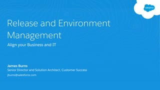 Release and Environment
Management
Align your Business and IT
James Burns
Senior Director and Solution Architect, Customer Success
jburns@salesforce.com
 