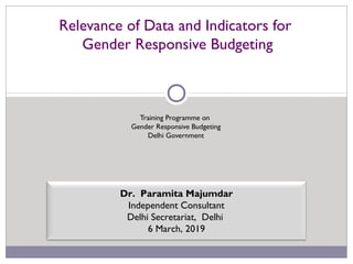 Relevance of Data and Indicators for
Gender Responsive Budgeting
Dr. Paramita Majumdar
Independent Consultant
Delhi Secretariat, Delhi
6 March, 2019
Training Programme on
Gender Responsive Budgeting
Delhi Government
 