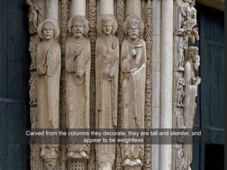 Carved from the columns they decorate, they are tall and slender, and
appear to be weightless
 