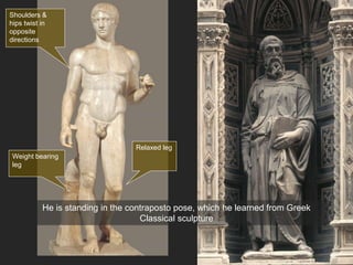Weight bearing
leg
Relaxed leg
Shoulders &
hips twist in
opposite
directions
He is standing in the contraposto pose, which he learned from Greek
Classical sculpture
 