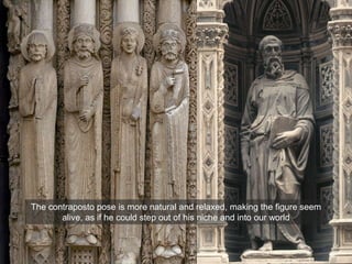 The contraposto pose is more natural and relaxed, making the figure seem
alive, as if he could step out of his niche and into our world
 