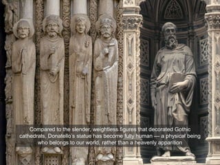 Compared to the slender, weightless figures that decorated Gothic
cathedrals, Donatello’s statue has become fully human — a physical being
who belongs to our world, rather than a heavenly apparition
 
