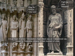 A true “man of action,” Donatello’s Saint Mark was an inspirational role
model for Florentine citizens in their moment of crisis
Pray to
God to
help you!
Fight for
your
freedom!
 
