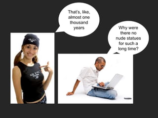 That’s, like,
almost one
thousand
years Why were
there no
nude statues
for such a
long time?
 