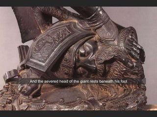 And the severed head of the giant rests beneath his foot
 