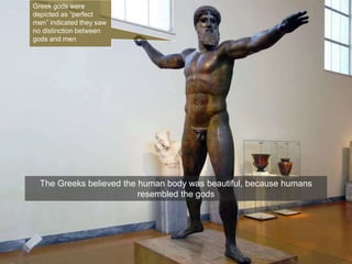 The Greeks believed the human body was beautiful, because humans
resembled the gods
Greek gods were
depicted as “perfect
men” indicated they saw
no distinction between
gods and men
 