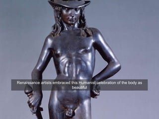 He embodies what Manetti called
“the dignity and excellence of man”
Renaissance artists embraced this Humanist celebration of the body as
beautiful
 