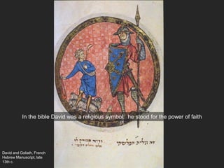 David and Goliath, French
Hebrew Manuscript, late
13th c.
In the bible David was a religious symbol: he stood for the power of faith
 