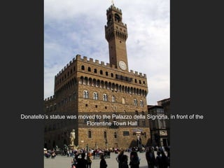 Donatello’s statue was moved to the Palazzo della Signoria, in front of the
Florentine Town Hall
 