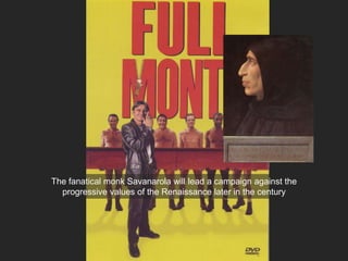 The fanatical monk Savanarola will lead a campaign against the
progressive values of the Renaissance later in the century
 