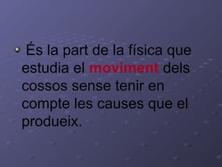 És la part de la física que
estudia el moviment dels
cossos sense tenir en
compte les causes que el
produeix.
 