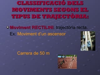 CLASSIFICACIÓ DELSCLASSIFICACIÓ DELS
MOVIMENTS SEGONS ELMOVIMENTS SEGONS EL
TIPUS DE TRAJECTÒRIA:TIPUS DE TRAJECTÒRIA:
Moviment RECTILINIMoviment RECTILINI: trajectòria recta.
Ex: Moviment d’un ascensor
Carrera de 50 m
 