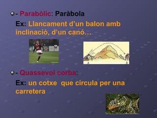 - Parabòlic: Paràbola
Ex: Llancament d’un balon amb
inclinació, d’un canó…
- Quassevol corba:
Ex: un cotxe que circula per una
carretera
 