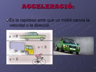 ACCELERACIÓ:ACCELERACIÓ:
És la rapidesa amb què un mòbil canvia la
velocitat o la direcció.
 