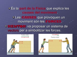 És laÉs la part de la Física que explica lesque explica les
causes del moviment..
LesLes CAUSES que provoquen unque provoquen un
moviment són lesmoviment són les FORCES..
NEWTONNEWTON va proposar un sistema deva proposar un sistema de
vectorsvectors per a simbolitzar les forces.per a simbolitzar les forces.
 