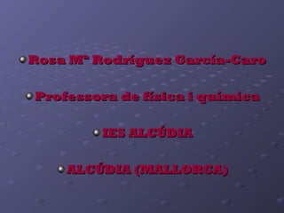 Rosa Mª Rodríguez García-CaroRosa Mª Rodríguez García-Caro
Professora de física i químicaProfessora de física i química
IES ALCÚDIAIES ALCÚDIA
ALCÚDIA (MALLORCA)ALCÚDIA (MALLORCA)
 