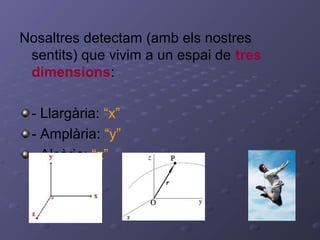 Nosaltres detectam (amb els nostres
sentits) que vivim a un espai de tres
dimensions:
- Llargària: “x”
- Amplària: “y”
- Alçària: “z”
 