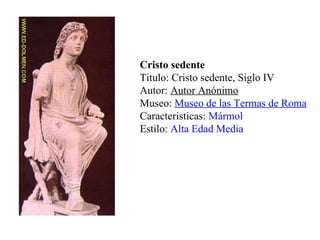 Cristo sedente Titulo: Cristo sedente, Siglo IV Autor:  Autor Anónimo Museo:  Museo de las Termas de Roma Caracteristicas:  Mármol   Estilo:  Alta Edad Media 