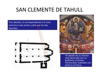 SAN CLEMENTE DE TAHULL Tres ábsides, el correspondiente a la nave central es más ancho y alto que los dos laterales. El ábside de su interior está decorado con un bellísimo y famoso Pantocrátor realizado con pintura al fresco. 