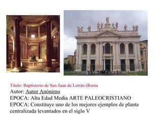 Titulo: Baptisterio de San Juan de Letrán (Roma  Autor:  Autor Anónimo EPOCA: Alta Edad Media ARTE PALEOCRISTIANO  EPOCA: Constituye uno de los mejores ejemplos de planta centralizada levantados en el siglo V  