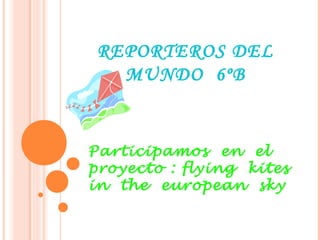 REPORTEROS DEL
MUNDO 6ºB

Participamos en el
proyecto : flying kites
in the european sky

 