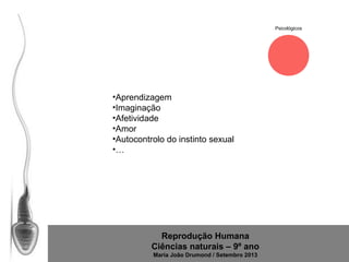 Psicológicos

•Aprendizagem
•Imaginação
•Afetividade
•Amor
•Autocontrolo do instinto sexual
•…

Reprodução Humana
Ciências naturais – 9º ano
Maria João Drumond / Setembro 2013

 