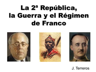 La 2ª República,
la Guerra y el Régimen
de Franco
J. Terreros
 