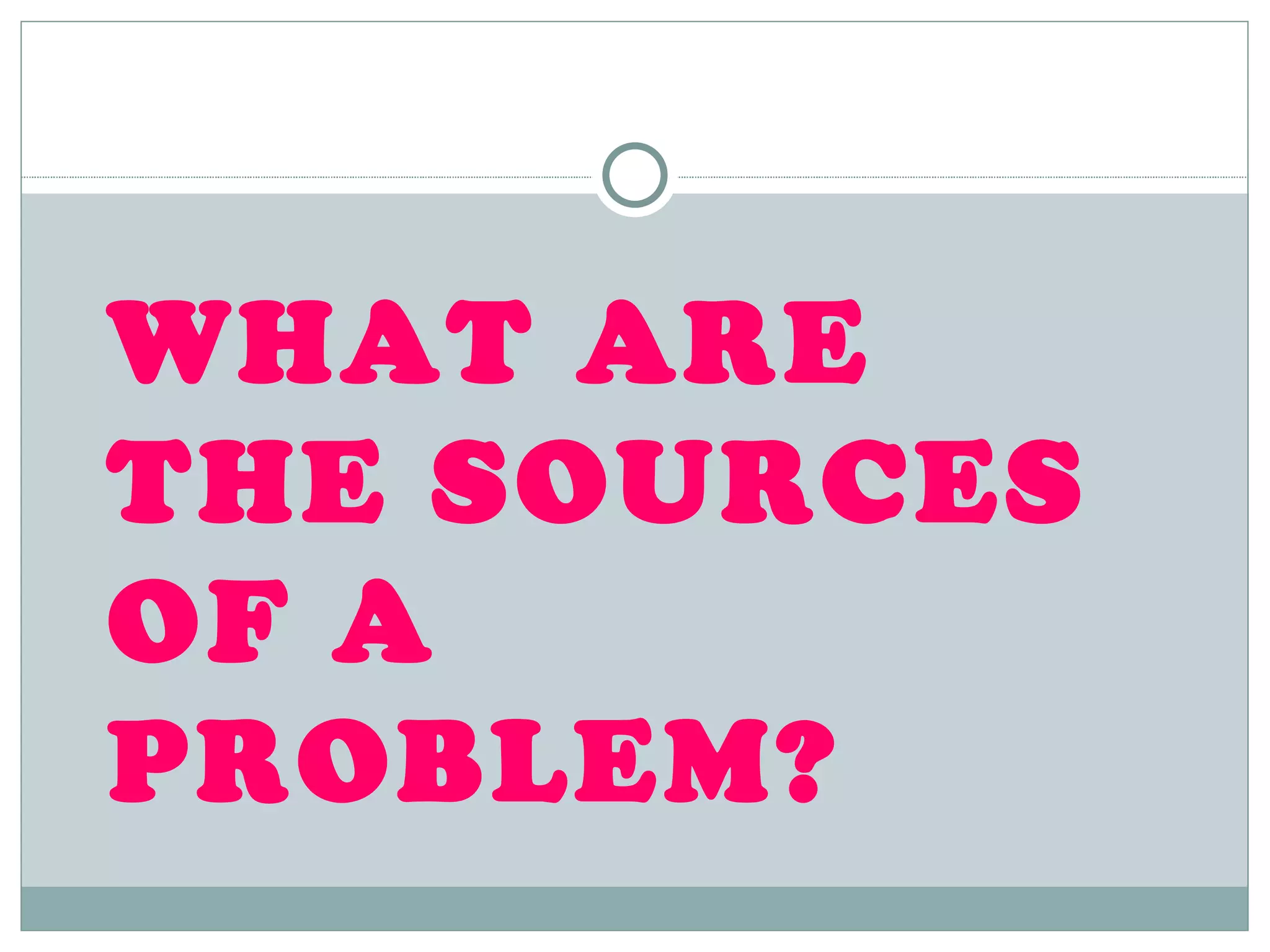 WHAT ARE THE SOURCES OF A PROBLEM? 