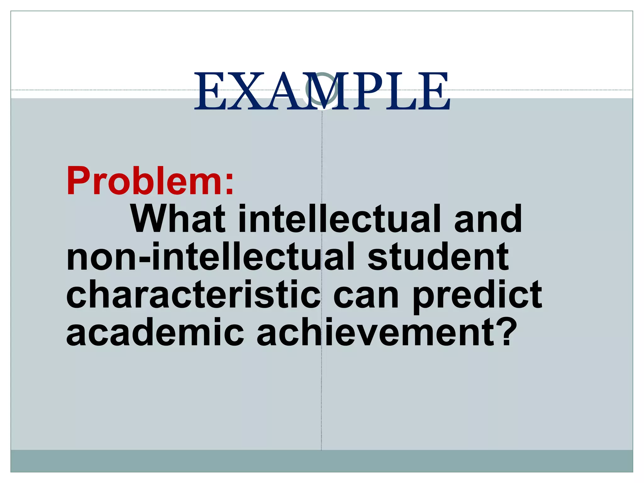 EXAMPLE Problem: What intellectual and non-intellectual student characteristic can predict academic achievement? 