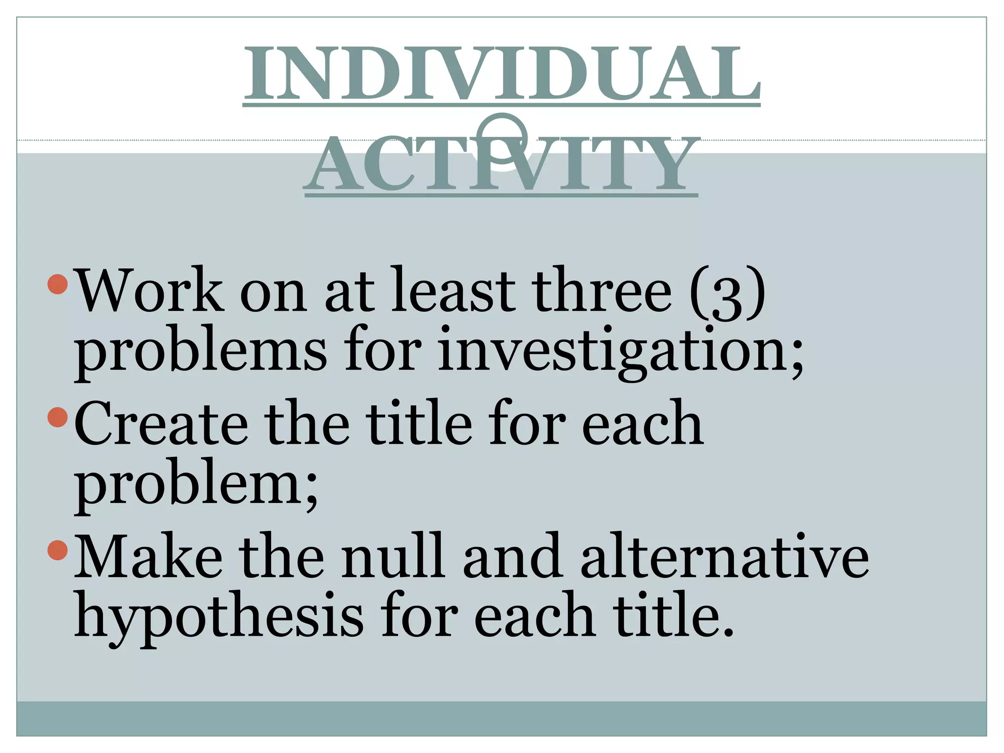 INDIVIDUAL ACTIVITY Work on at least three (3) problems for investigation; Create the title for each problem; Make the null and alternative hypothesis for each title. 