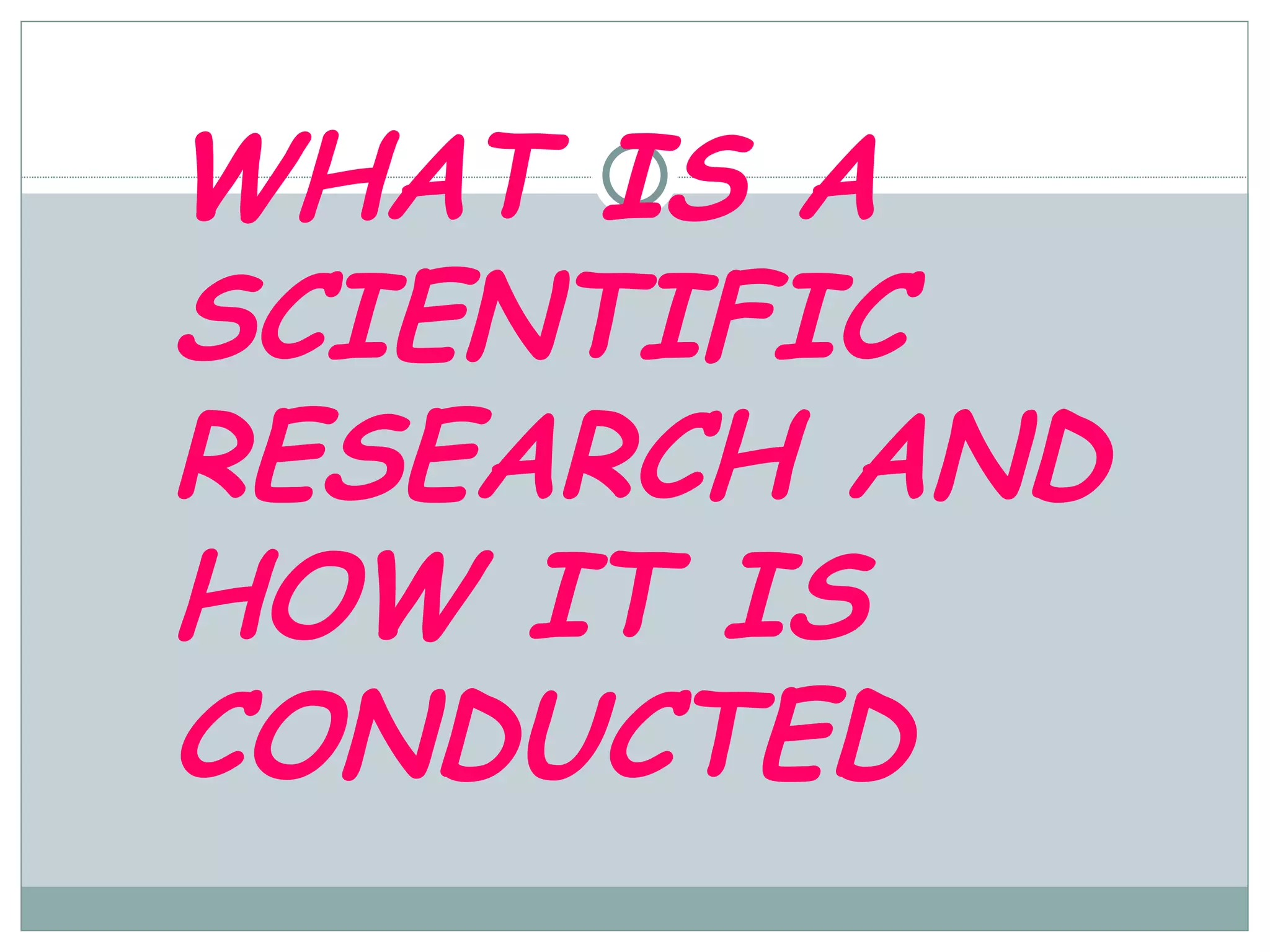 WHAT IS A SCIENTIFIC RESEARCH AND HOW IT IS CONDUCTED 
