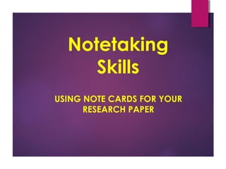 Notetaking
Skills
USING NOTE CARDS FOR YOUR
RESEARCH PAPER
 