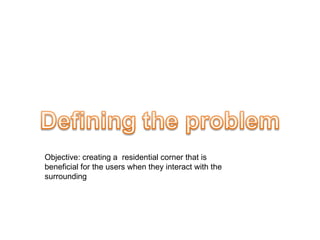 Objective: creating a  residential corner that is beneficial for the users when they interact with the surrounding 