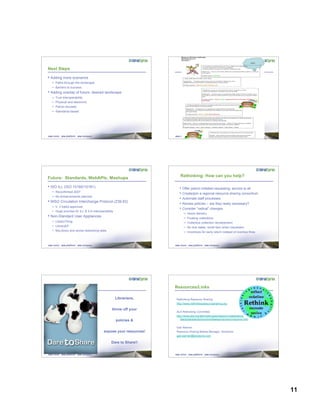 11
Next Steps
• Adding more scenarios
– Paths through the landscape
– Barriers to success
• Adding overlay of future, desired landscape
– True interoperability
– Physical and electronic
– Patron-focused
– Standards-based
Future: Standards, WebAPIs, Mashups
• ISO ILL (ISO 10160/10161)
– Reconfirmed 2007
– No enhancements planned
• NISO Circulation Interchange Protocol (Z39.83)
– V. 2 ballot approved
– Huge promise for ILL & ILS interoperability
• Non-Standard User Appliances
– LibraryThing
– LibraryElf
– MyLibrary and social networking sites
Rethinking: How can you help?
• Offer patron-initiated requesting; service to all
• Create/join a regional resource sharing consortium
• Automate staff processes
• Review policies – are they really necessary?
• Consider “radical” changes
– Home delivery
– Floating collections
– Collective collection development
– No due dates; recall item when requested
– Incentives for early return instead of overdue fines
Librarians,
throw off your
policies &
expose your resources!
Dare to Share!!
Resources/Links
Rethinking Resource Sharing
http://www.rethinkingresourcesharing.org
ALA Rethinking Committee
http://www.ala.org/ala/rusa/rusaourassoc/rusasections/
stars/starssections/committeesa/rrscomm/rrscomm.htm
Gail Wanner
Resource Sharing Market Manager, SirsiDynix
gail.wanner@sirsidynix.com
 