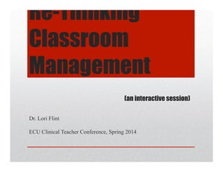 Re-Thinking
Classroom
Management
(an interactive session)
Dr. Lori Flint
ECU Clinical Teacher Conference, Spring 2014
 