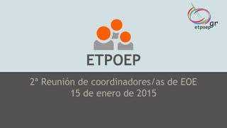 ETPOEP
2ª Reunión de coordinadores/as de EOE
15 de enero de 2015
 
