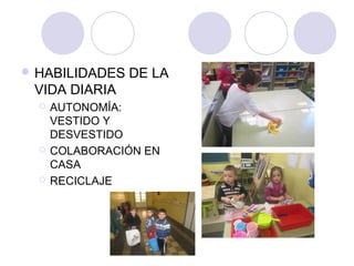  HABILIDADES   DE LA
 VIDA DIARIA
     AUTONOMÍA:
      VESTIDO Y
      DESVESTIDO
     COLABORACIÓN EN
      CASA
     RECICLAJE
 
