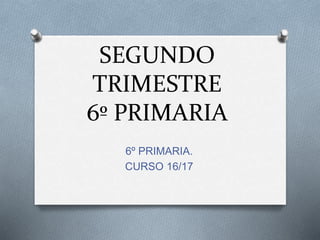 SEGUNDO
TRIMESTRE
6º PRIMARIA
6º PRIMARIA.
CURSO 16/17
 